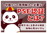 中国輸入のPSE認証とは?取得手順・費用と偽物の見分け方