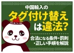 中国輸入のタグ付け替えは違法？合法になる条件・罰則・正しい手順を解説