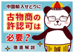 中国輸入せどりに古物商の許認可は必要?徹底解説