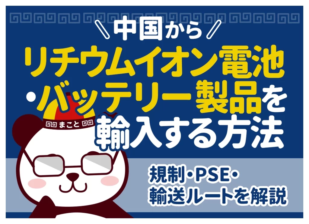 中国からリチウムイオン電池・バッテリー製品を輸入する方法｜規制・PSE・輸送ルートを解説