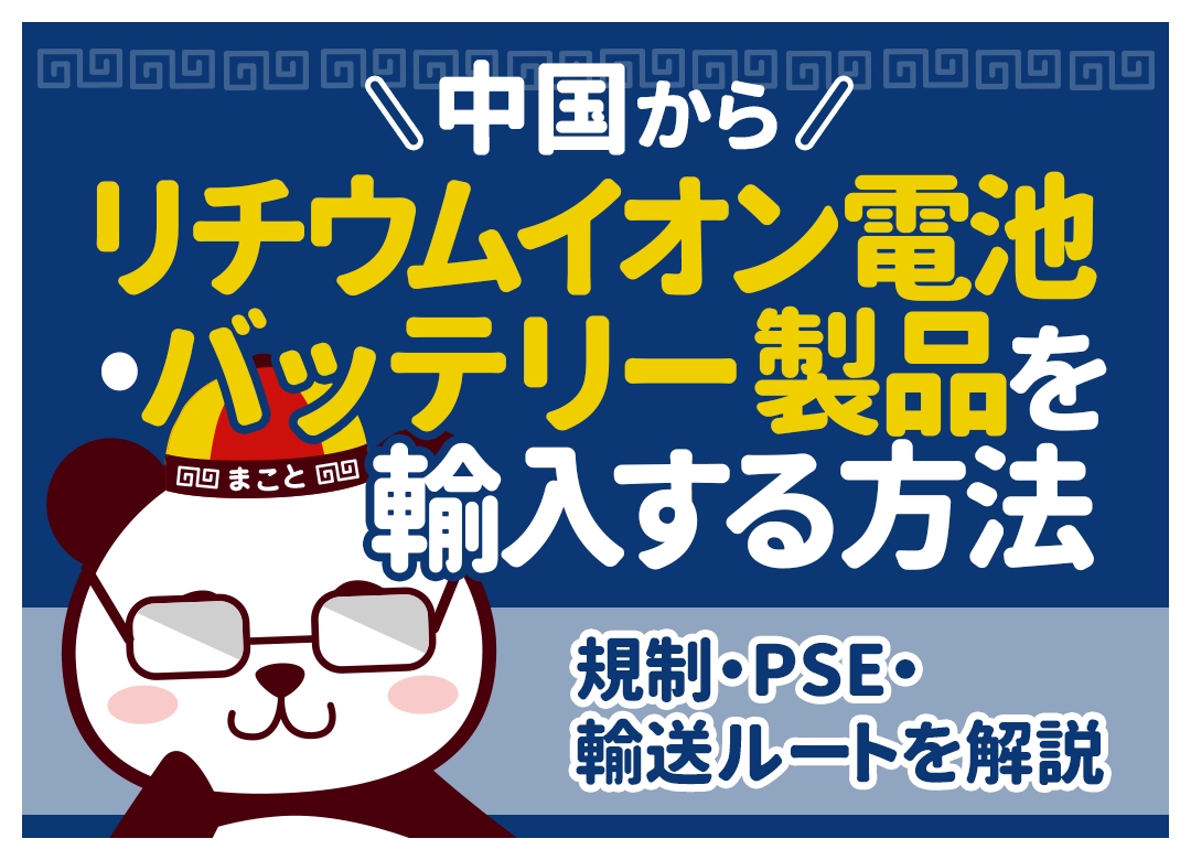 中国からリチウムイオン電池・バッテリー製品を輸入する方法|規制・PSE・輸送ルートを解説