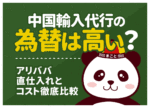 中国輸入代行の為替は高い？アリババ直仕入れとコスト徹底比較